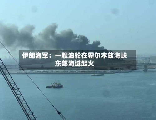 伊朗海军：一艘油轮在霍尔木兹海峡东部海域起火-第2张图片