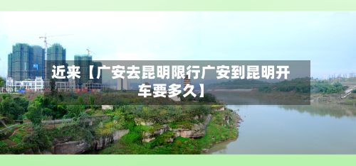 近来【广安去昆明限行广安到昆明开车要多久】