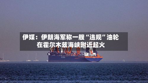 伊媒：伊朗海军称一艘“违规”油轮在霍尔木兹海峡附近起火-第2张图片
