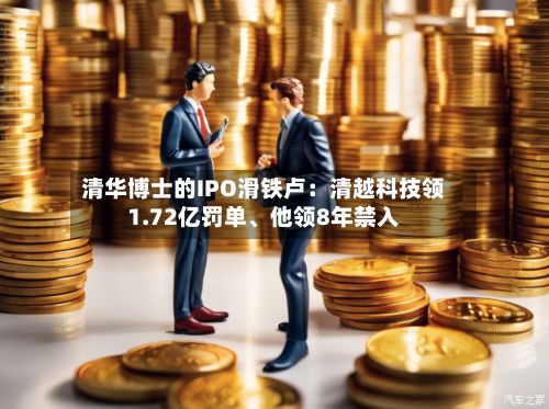 清华博士的IPO滑铁卢：清越科技领1.72亿罚单、他领8年禁入-第2张图片
