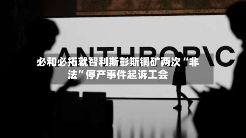必和必拓就智利斯彭斯铜矿两次“非法”停产事件起诉工会-第2张图片