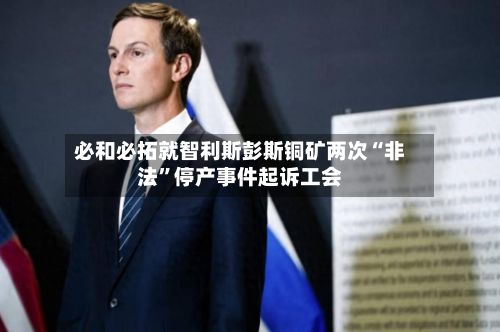 必和必拓就智利斯彭斯铜矿两次“非法”停产事件起诉工会-第1张图片