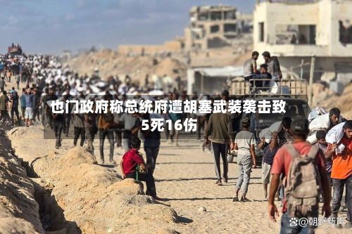 也门政府称总统府遭胡塞武装袭击致5死16伤-第2张图片