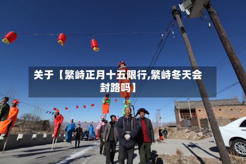 关于【繁峙正月十五限行,繁峙冬天会封路吗】