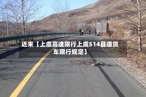 近来【上虞高速限行上虞514县道货车限行规定】