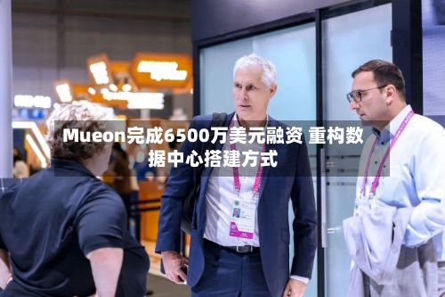 Mueon完成6500万美元融资 重构数据中心搭建方式-第2张图片