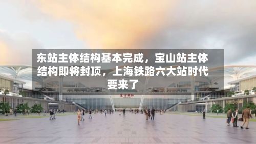 东站主体结构基本完成，宝山站主体结构即将封顶	，上海铁路六大站时代要来了-第3张图片