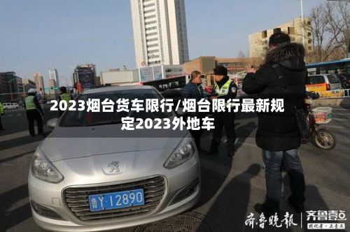 2023烟台货车限行/烟台限行最新规定2023外地车