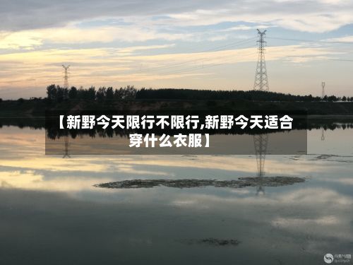 【新野今天限行不限行,新野今天适合穿什么衣服】