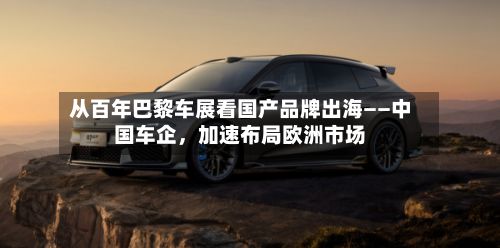 从百年巴黎车展看国产品牌出海——中国车企，加速布局欧洲市场