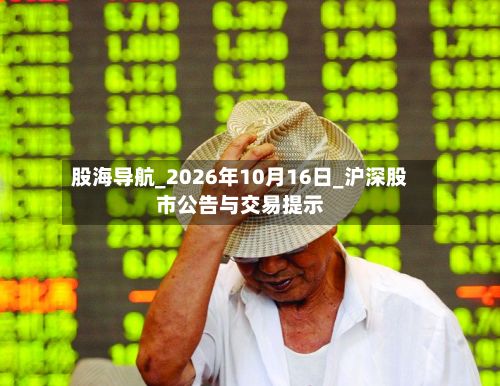 股海导航_2026年10月16日_沪深股市公告与交易提示-第3张图片