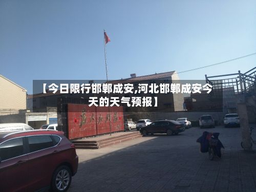 【今日限行邯郸成安,河北邯郸成安今天的天气预报】-第2张图片