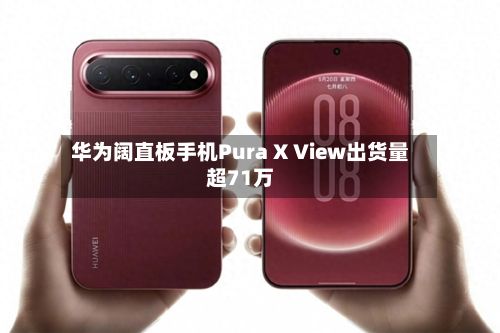 华为阔直板手机Pura X View出货量超71万-第2张图片