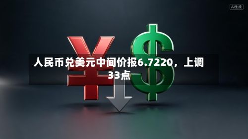 人民币兑美元中间价报6.7220	，上调33点-第1张图片