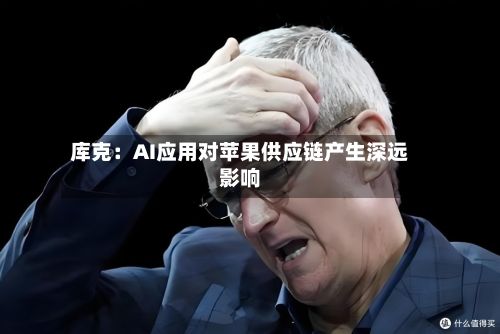 库克:AI应用对苹果供应链产生深远影响-第2张图片