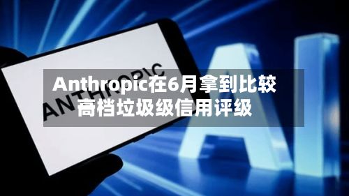 Anthropic在6月拿到比较高一档垃圾级信用评级-第2张图片