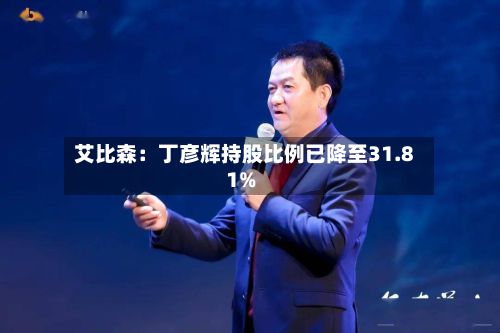 艾比森：丁彦辉持股比例已降至31.81%-第1张图片