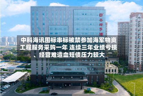 中科海讯围标串标被禁参加海军物资工程服务采购一年 连续三年业绩亏损、经营难造血短债压力较大-第2张图片