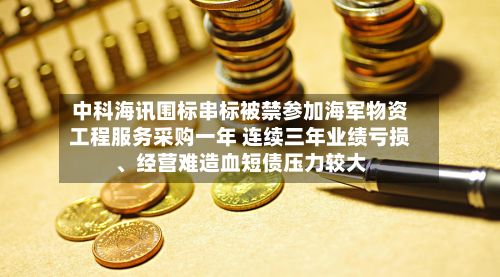 中科海讯围标串标被禁参加海军物资工程服务采购一年 连续三年业绩亏损、经营难造血短债压力较大-第3张图片