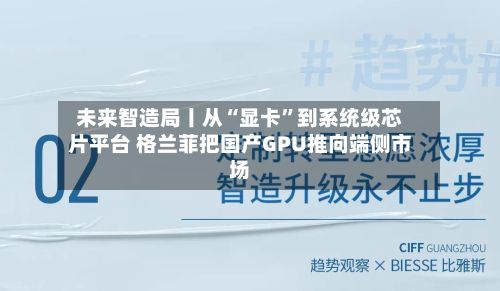 未来智造局丨从“显卡”到系统级芯片平台 格兰菲把国产GPU推向端侧市场-第2张图片