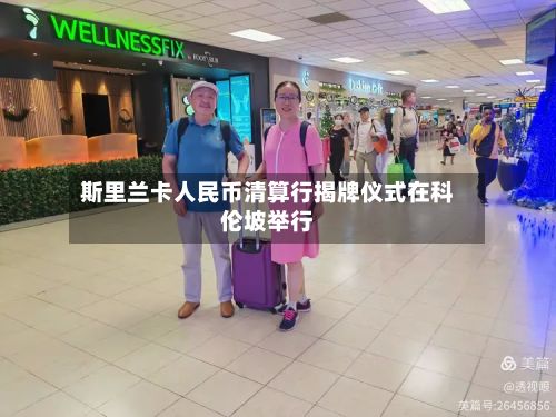 斯里兰卡人民币清算行揭牌仪式在科伦坡举行