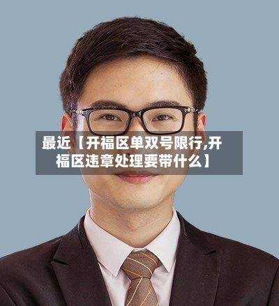 最近【开福区单双号限行,开福区违章处理要带什么】-第2张图片