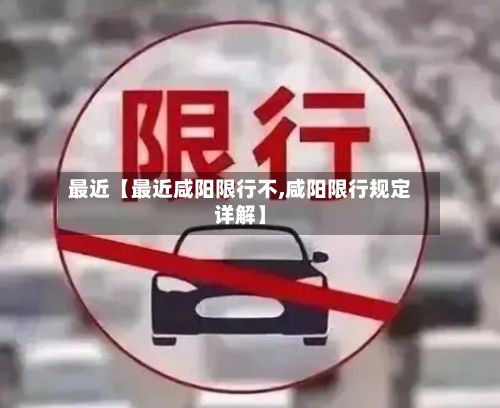 最近【最近咸阳限行不,咸阳限行规定详解】-第2张图片
