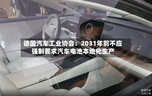 德国汽车工业协会：2031年前不应强制要求汽车电池本地化生产-第2张图片