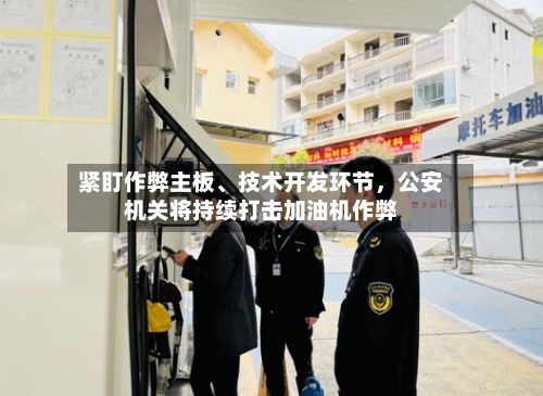 紧盯作弊主板、技术开发环节，公安机关将持续打击加油机作弊-第3张图片