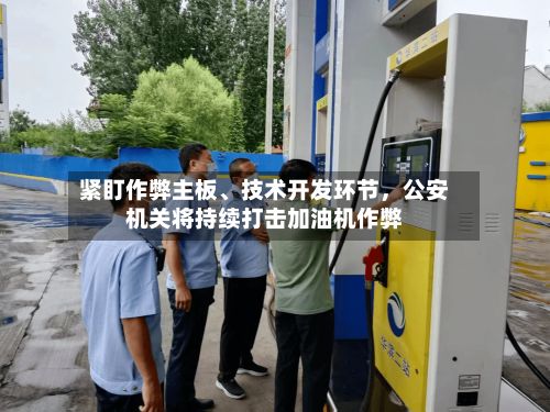 紧盯作弊主板、技术开发环节，公安机关将持续打击加油机作弊