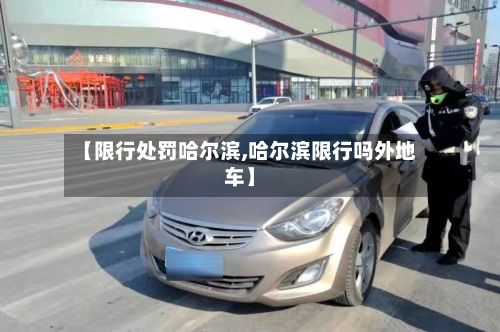 【限行处罚哈尔滨,哈尔滨限行吗外地车】