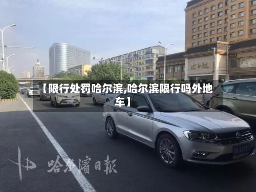 【限行处罚哈尔滨,哈尔滨限行吗外地车】-第2张图片