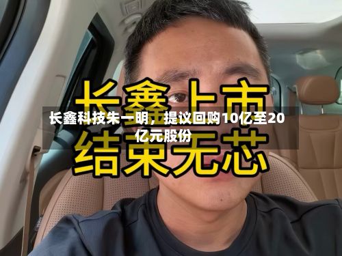 长鑫科技朱一明，提议回购10亿至20亿元股份-第2张图片