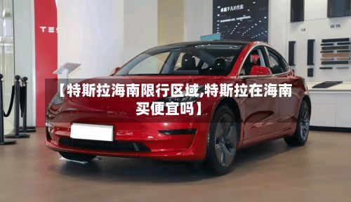 【特斯拉海南限行区域,特斯拉在海南买便宜吗】-第2张图片