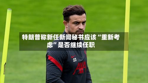 特朗普称新任新闻秘书应该“重新考虑”是否继续任职-第2张图片