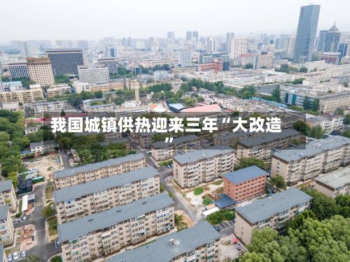 我国城镇供热迎来三年“大改造”-第2张图片