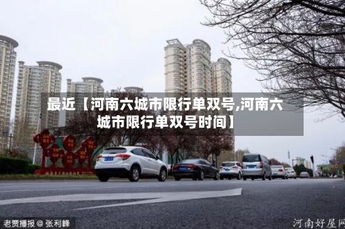 最近【河南六城市限行单双号,河南六城市限行单双号时间】