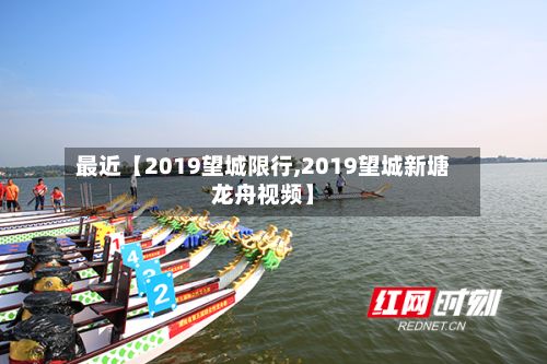最近【2019望城限行,2019望城新塘龙舟视频】