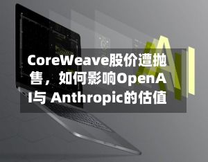 CoreWeave股价遭抛售	，如何影响OpenAI与 Anthropic的估值-第2张图片