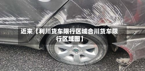 近来【利川货车限行区域合川货车限行区域图】-第3张图片