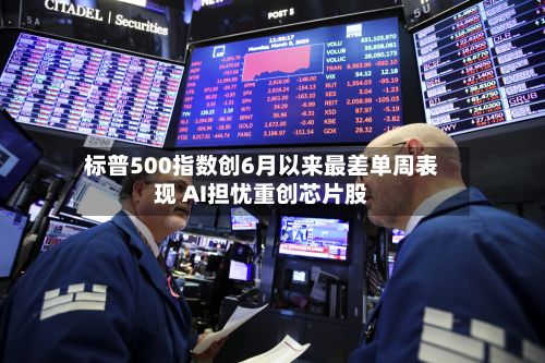 标普500指数创6月以来最差单周表现 AI担忧重创芯片股-第2张图片