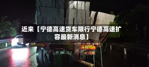 近来【宁德高速货车限行宁德高速扩容最新消息】-第2张图片