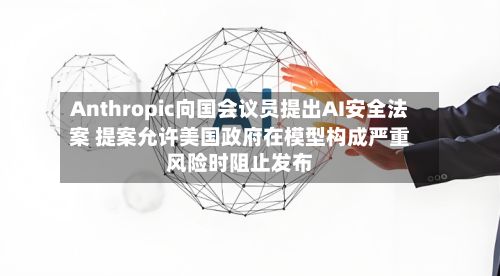 Anthropic向国会议员提出AI安全法案 提案允许美国政府在模型构成严重风险时阻止发布-第2张图片