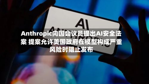 Anthropic向国会议员提出AI安全法案 提案允许美国政府在模型构成严重风险时阻止发布
