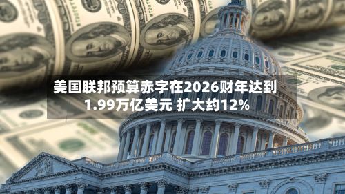 美国联邦预算赤字在2026财年达到1.99万亿美元 扩大约12%-第2张图片