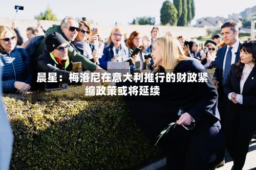 晨星:梅洛尼在意大利推行的财政紧缩政策或将延续-第2张图片