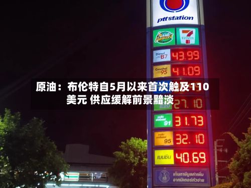 原油:布伦特自5月以来首次触及110美元 供应缓解前景黯淡-第2张图片