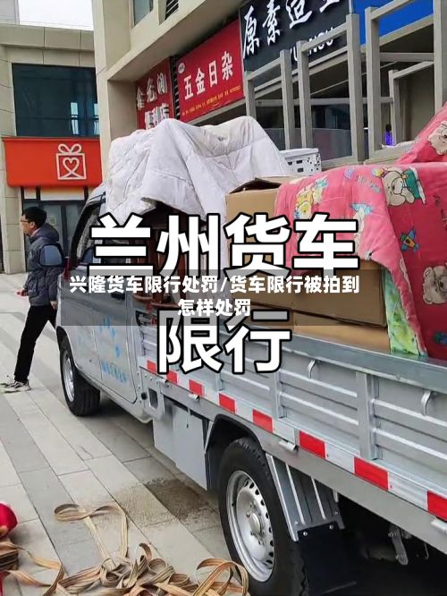 兴隆货车限行处罚/货车限行被拍到怎样处罚-第2张图片