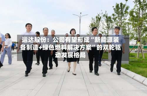 运达股份：公司有望形成“新能源装备制造+绿色燃料解决方案”的双轮驱动发展格局-第2张图片
