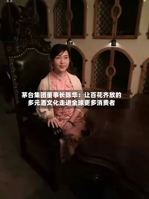 茅台集团董事长陈华:让百花齐放的多元酒文化走进全球更多消费者-第2张图片